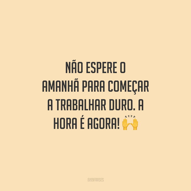 Não espere o amanhã para começar a trabalhar duro. A hora é agora!