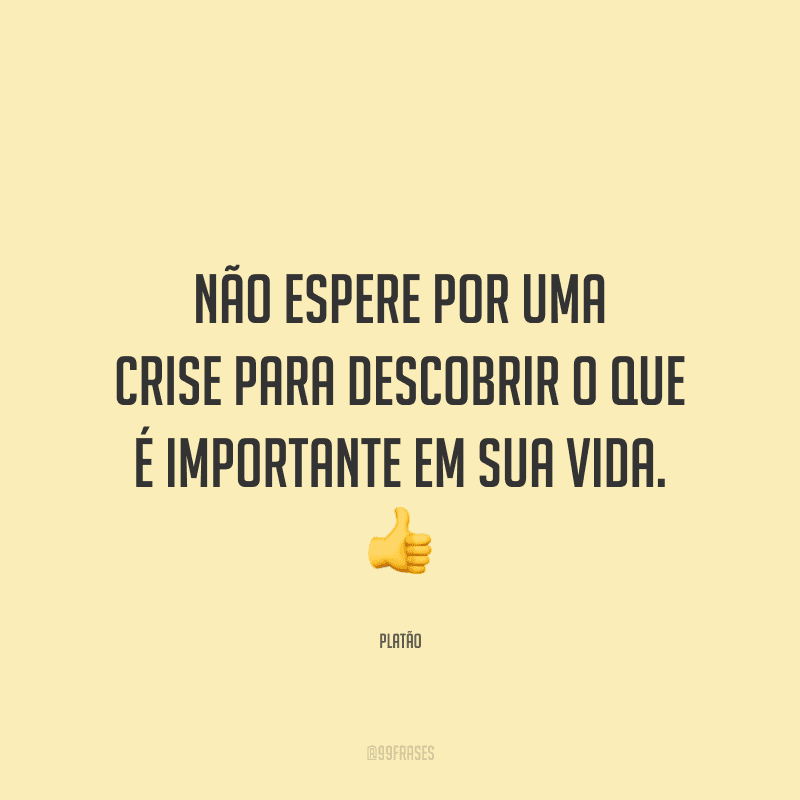 Não espere por uma crise para descobrir o que é importante em sua vida.
