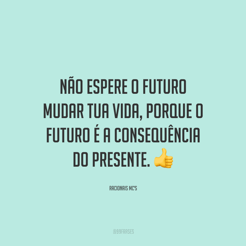 Não espere o futuro mudar tua vida, porque o futuro é a consequência do presente.