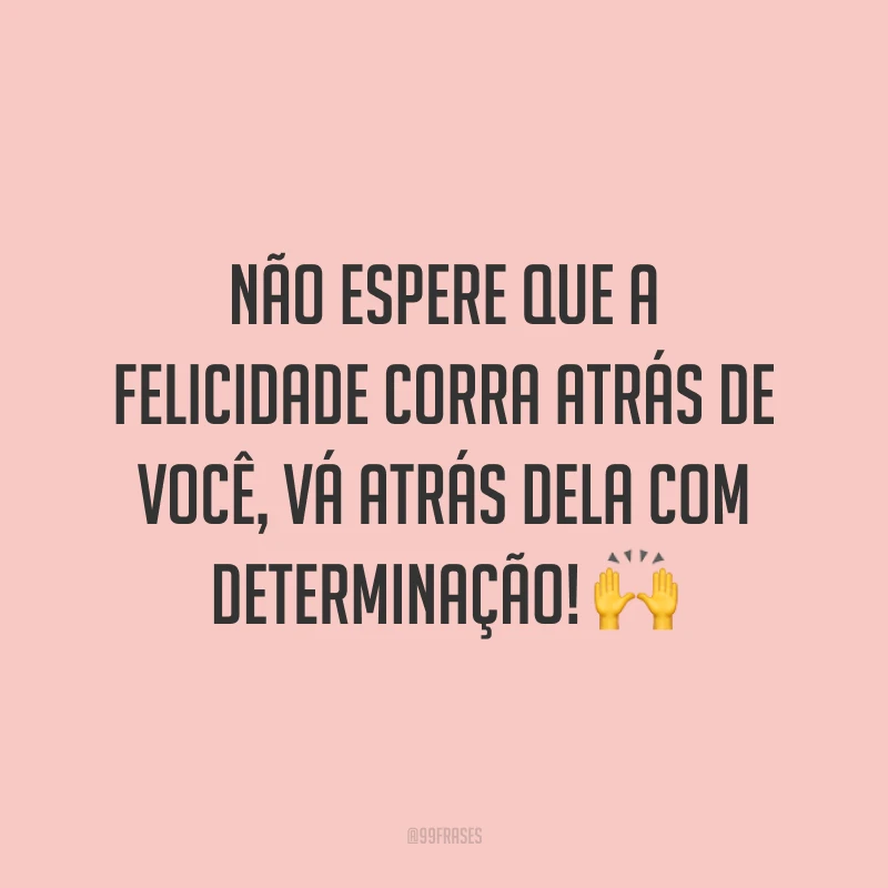 Não espere que a felicidade corra atrás de você, vá atrás dela com determinação!