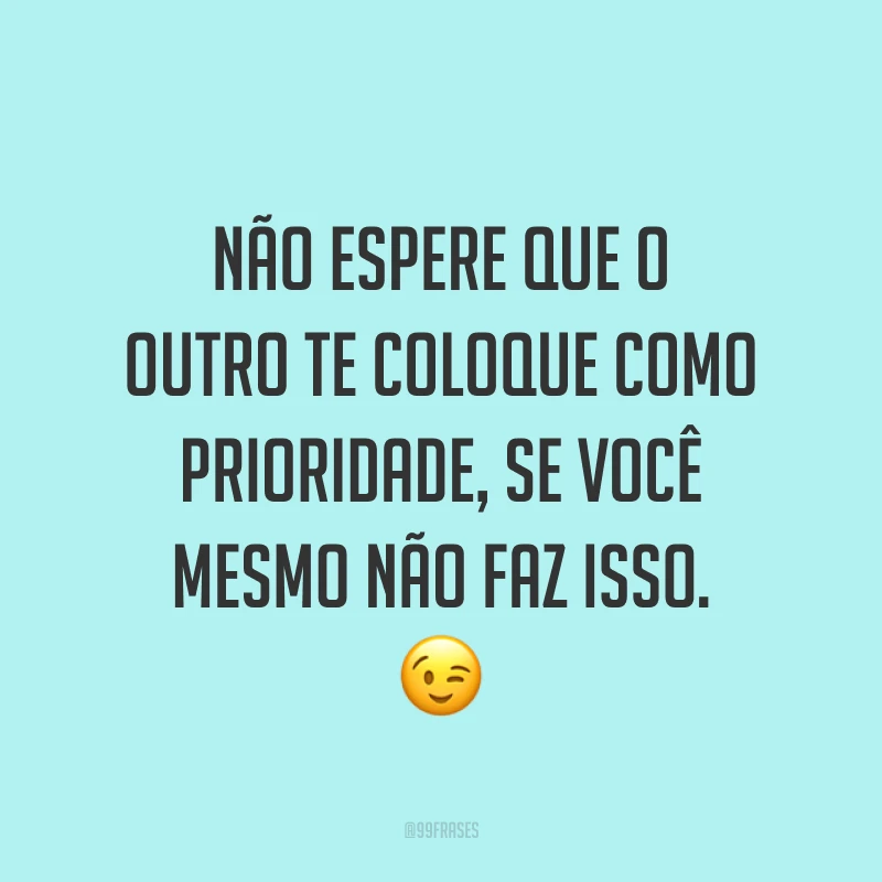 Não espere que o outro te coloque como prioridade, se você mesmo não faz isso. ?