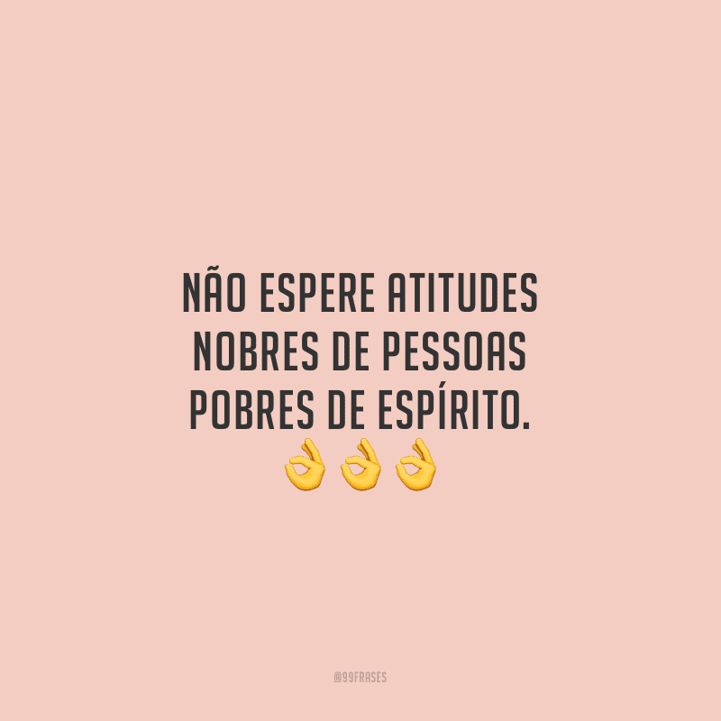 Não espere atitudes nobres de pessoas pobres de espírito.