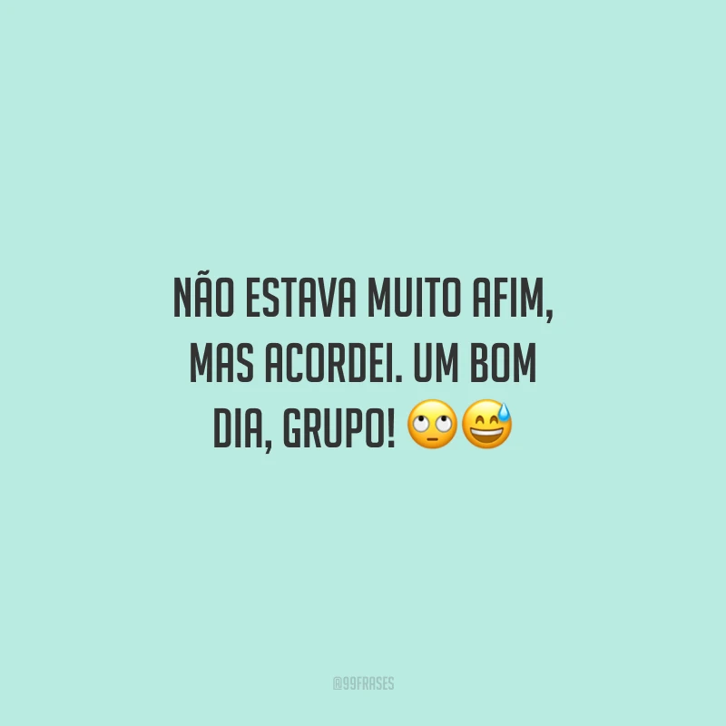 Não estava muito afim, mas acordei. Um bom dia, grupo!