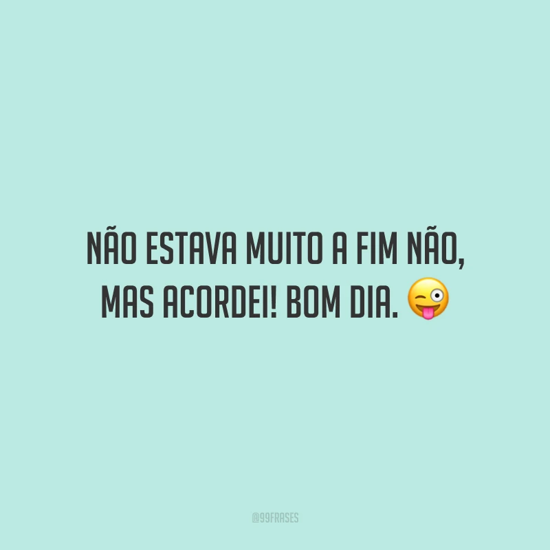 Não estava muito a fim não, mas acordei! Bom dia.