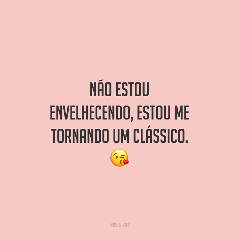 Não estou envelhecendo, estou me tornando um clássico. 