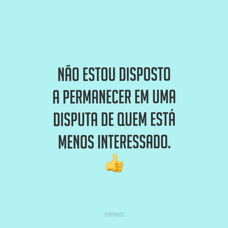 Não estou disposto a permanecer em uma disputa de quem está menos interessado. 