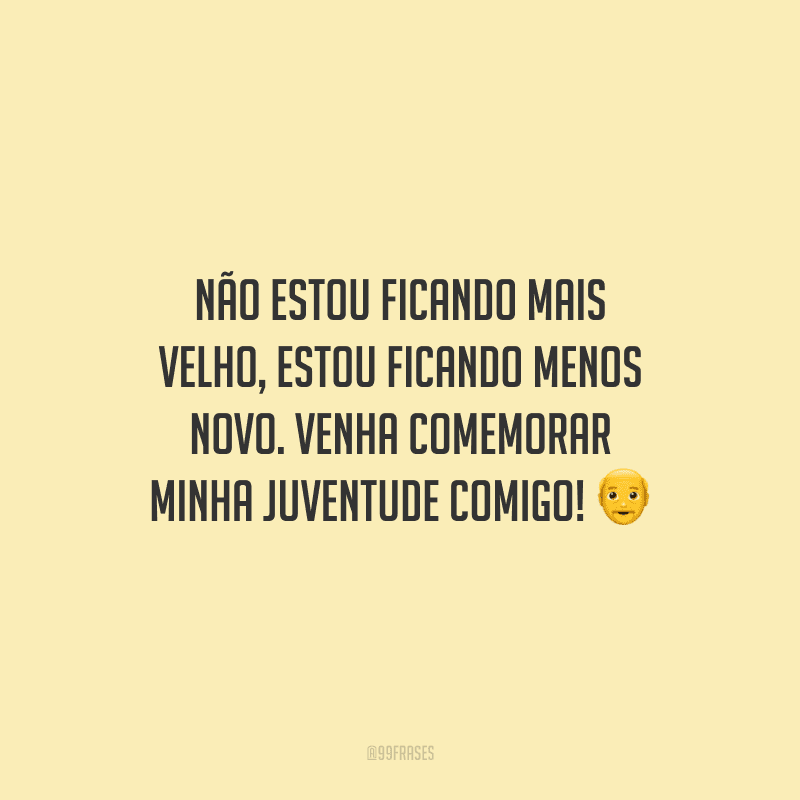 Não estou ficando mais velho, estou ficando menos novo. Venha comemorar minha juventude comigo!