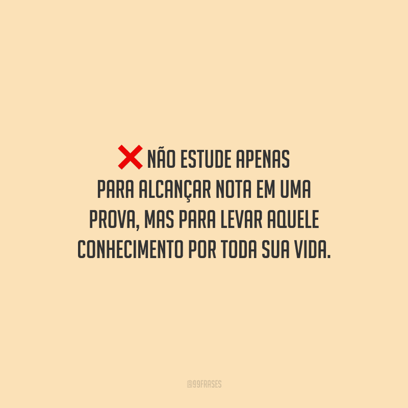 Não estude apenas para alcançar nota em uma prova, mas para levar aquele conhecimento por toda sua vida.