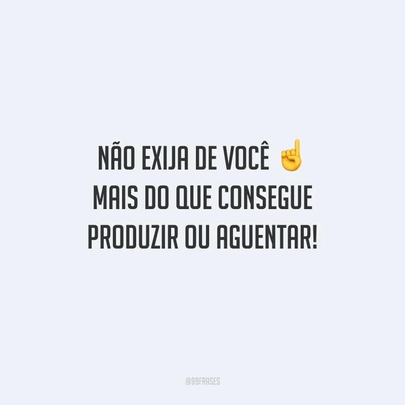 Não exija de você mais do que consegue produzir ou aguentar!