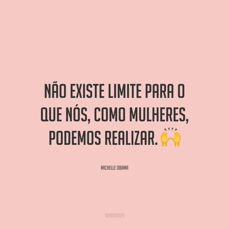 Não existe limite para o que nós, como mulheres, podemos realizar.