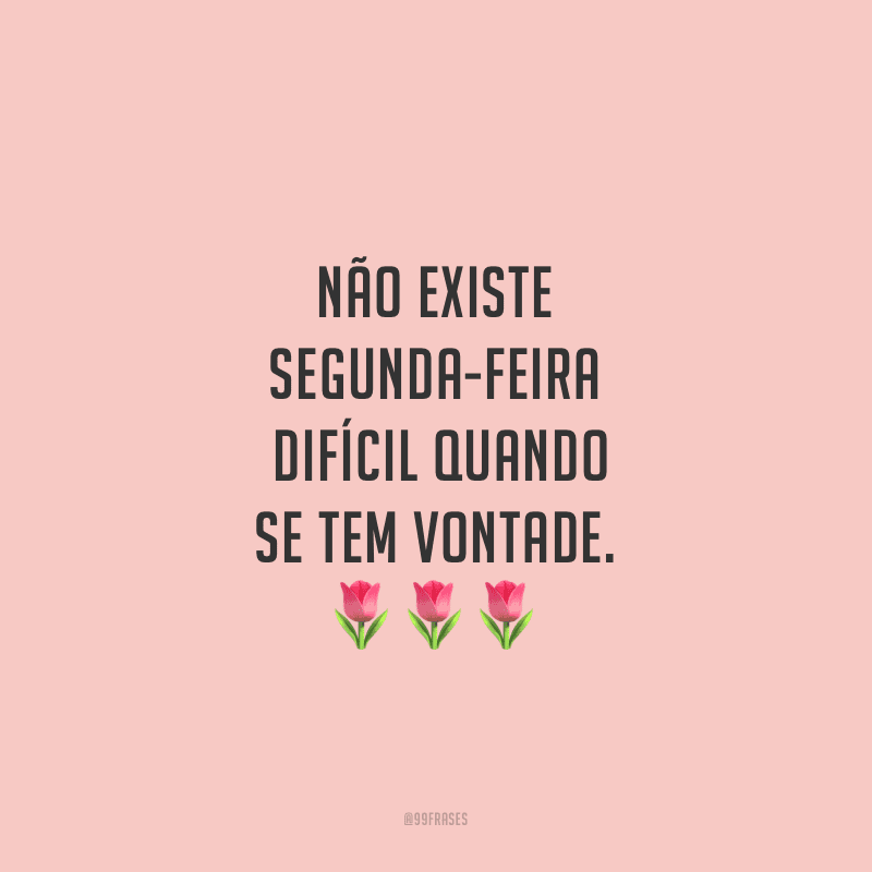 Não existe segunda-feira difícil quando se tem vontade.