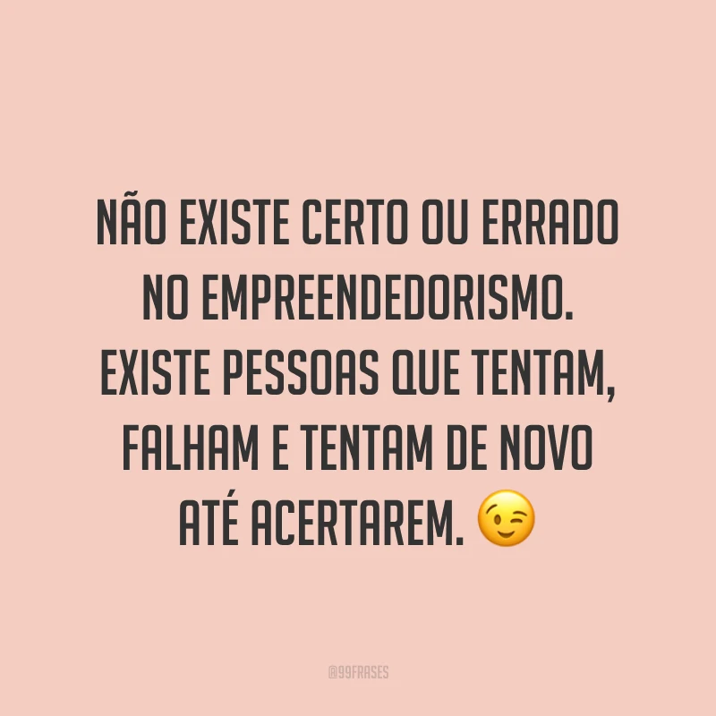Não existe certo ou errado no empreendedorismo. Existe pessoas que tentam, falham e tentam de novo até acertarem. ?