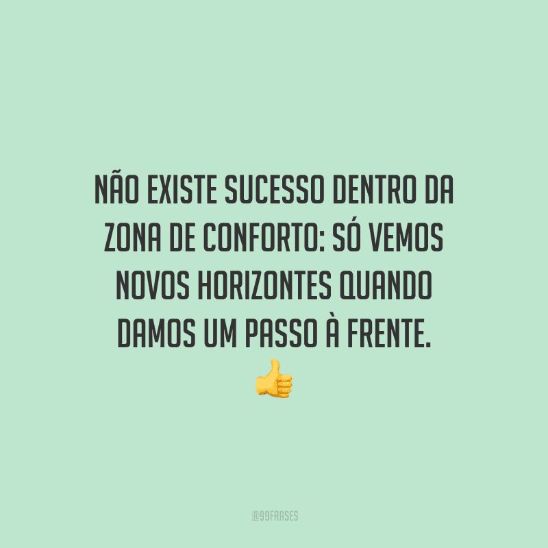 Não existe sucesso dentro da zona de conforto: só vemos novos horizontes quando damos um passo à frente.