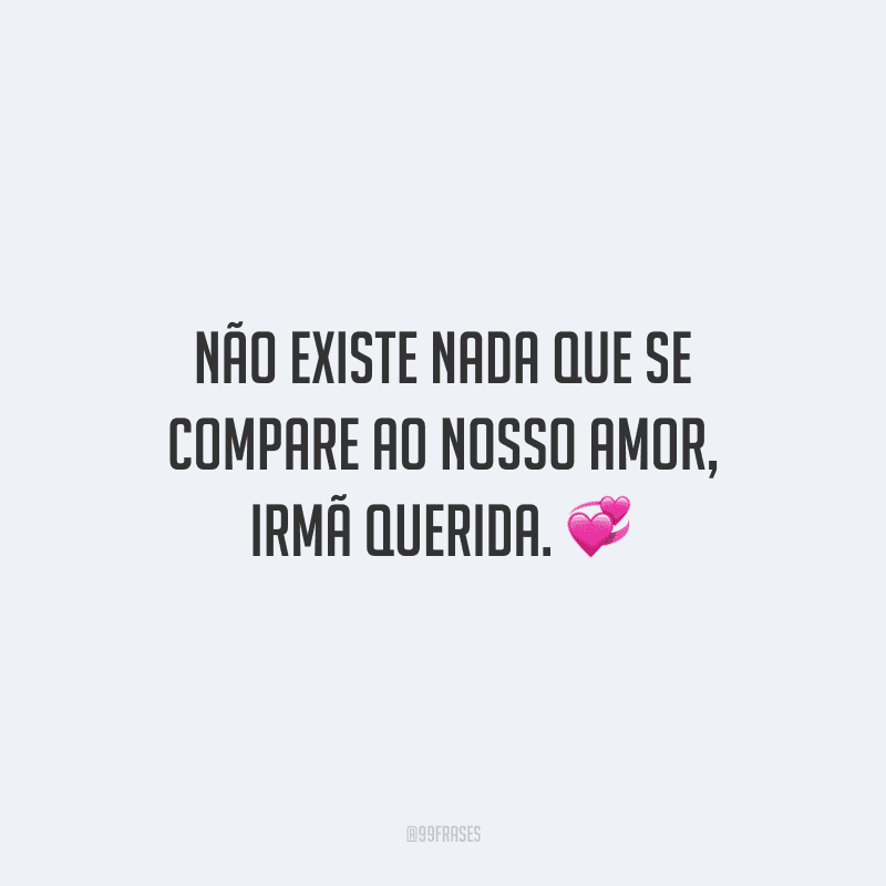 Não existe nada que se compare ao nosso amor, irmã querida.