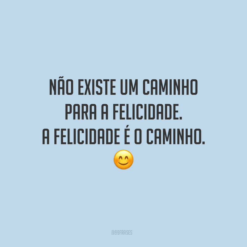 Não existe um caminho para a felicidade. A felicidade é o caminho. 