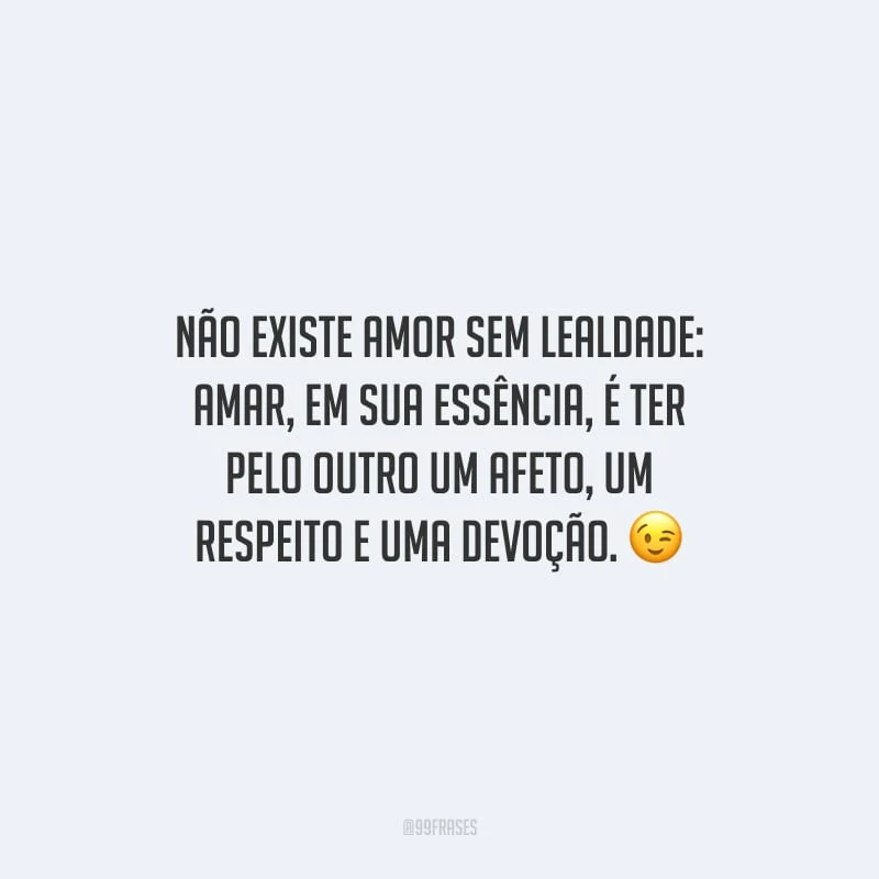 Não existe amor sem lealdade: amar, em sua essência, é ter pelo outro um afeto, um respeito e uma devoção.