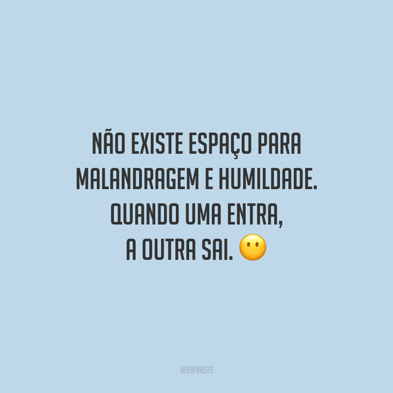 Não existe espaço para malandragem e humildade. Quando uma entra, a outra sai.