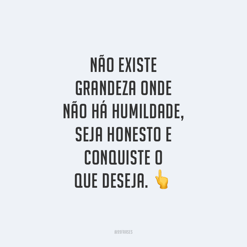 Não existe grandeza onde não há humildade, seja honesto e conquiste o que deseja.