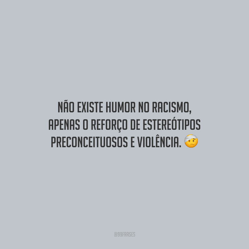 Não existe humor no racismo, apenas o reforço de estereótipos preconceituosos e violência.