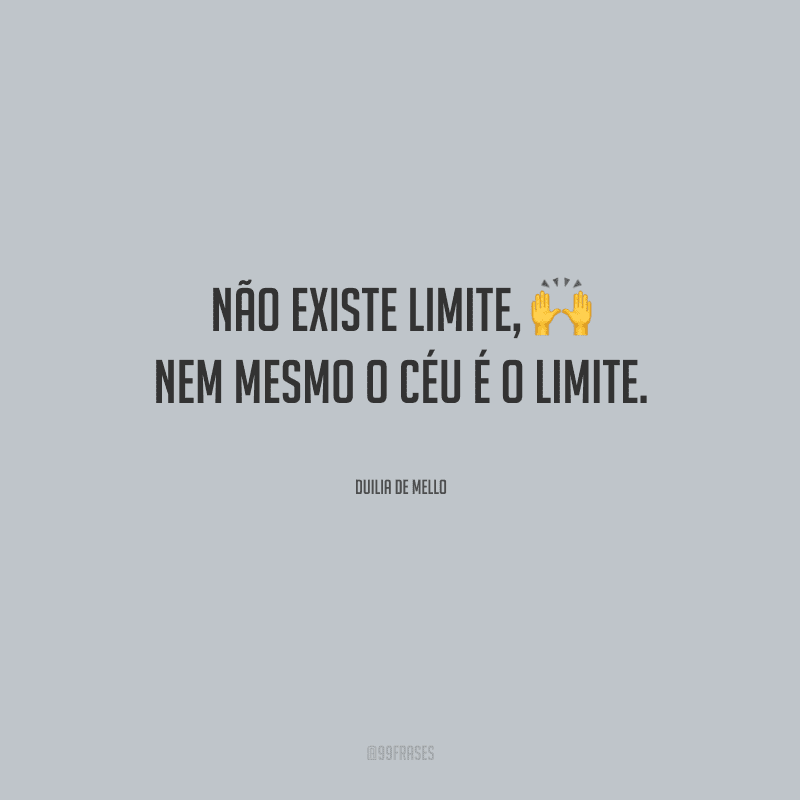 Não existe limite, nem mesmo o céu é o limite.