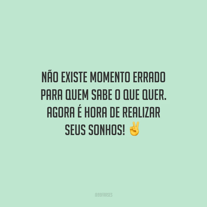 Não existe momento errado para quem sabe o que quer. Agora é hora de realizar seus sonhos!