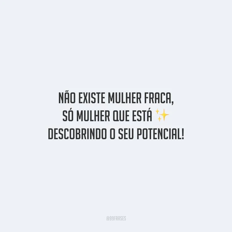 Não existe mulher fraca, só mulher que está descobrindo o seu potencial!