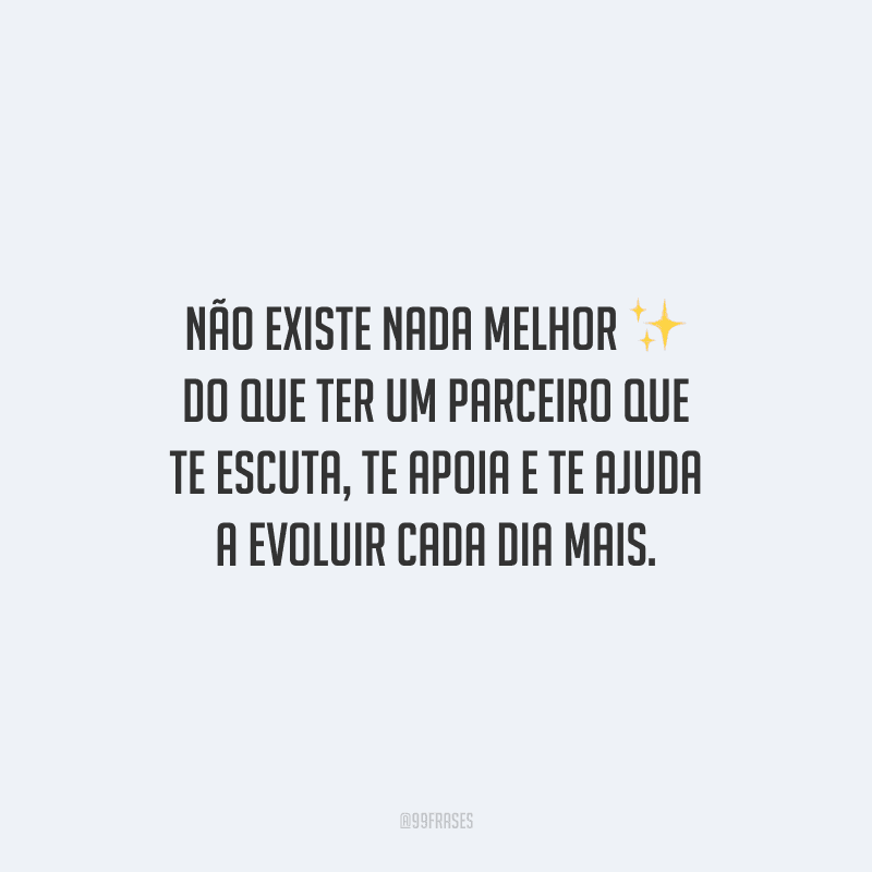 Não existe nada melhor do que ter um parceiro que te escuta, te apoia e te ajuda a evoluir cada dia mais.