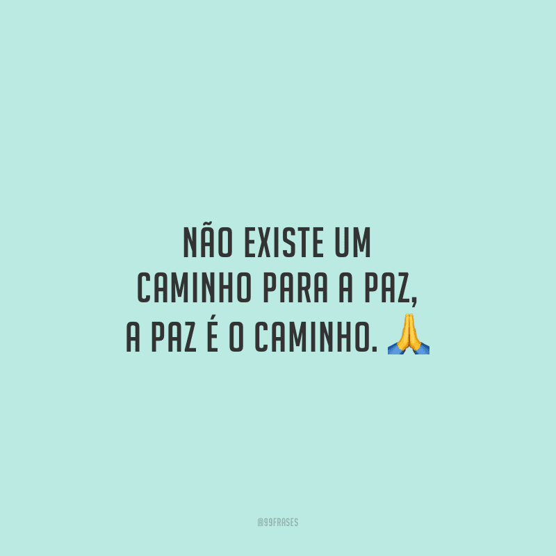 Não existe um caminho para a paz, a paz é o caminho. 