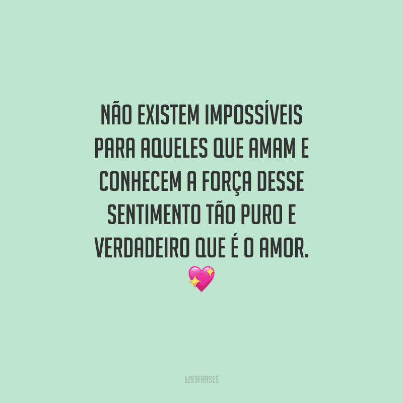 Não existem impossíveis para aqueles que amam e conhecem a força desse sentimento tão puro e verdadeiro que é o amor. 
