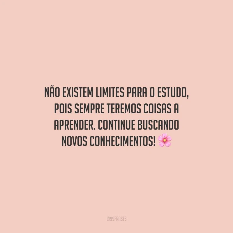 Não existem limites para o estudo, pois sempre teremos coisas a aprender. Continue buscando novos conhecimentos!