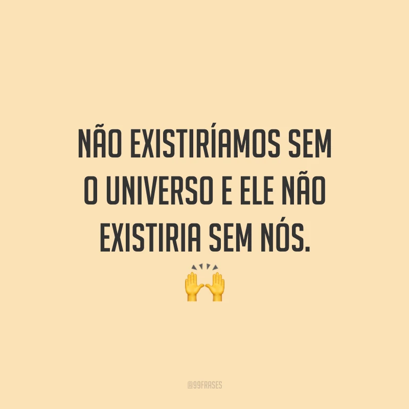 Não existiríamos sem o universo e ele não existiria sem nós.