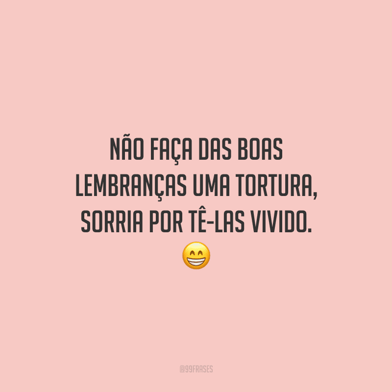 Não faça das boas lembranças uma tortura, sorria por tê-las vivido.