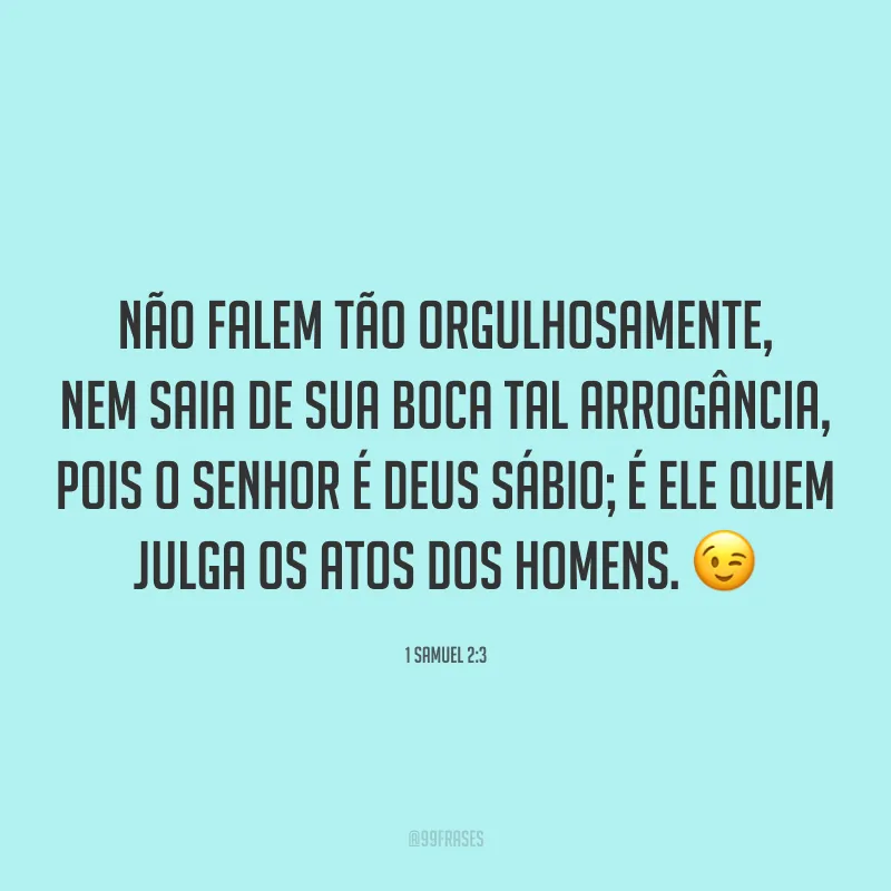 Não falem tão orgulhosamente, nem saia de sua boca tal arrogância, pois o Senhor é Deus sábio; é ele quem julga os atos dos homens. 😉