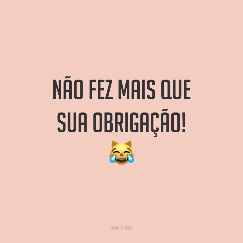 Não fez mais que sua obrigação!
