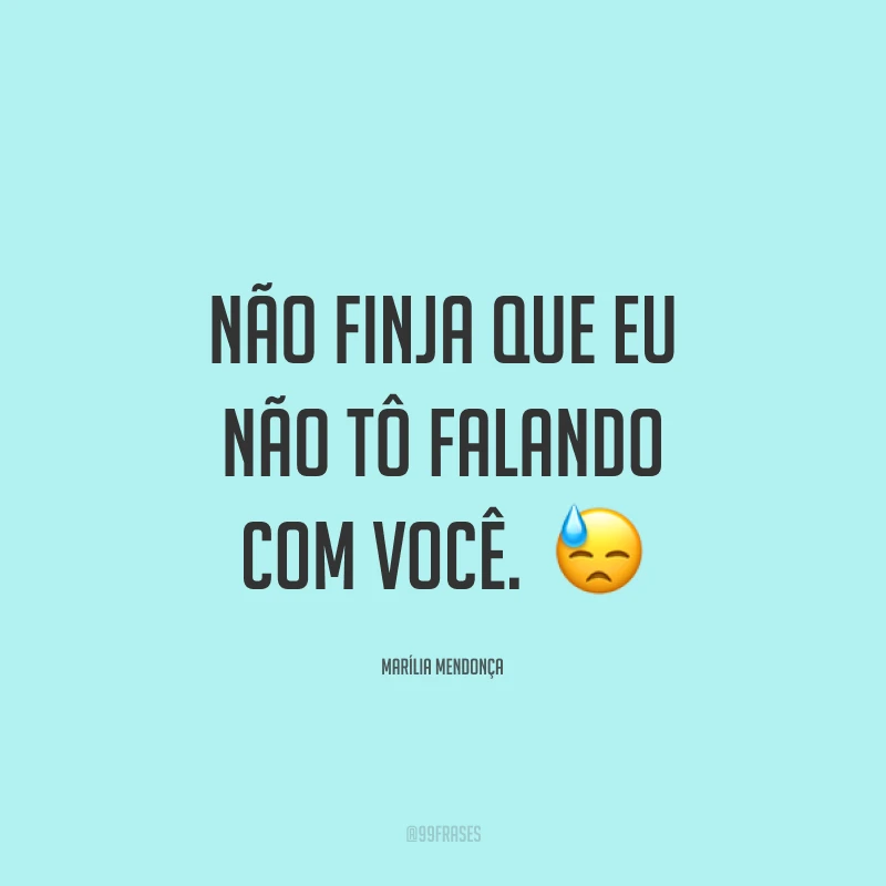 Não finja que eu não tô falando com você. 😓
