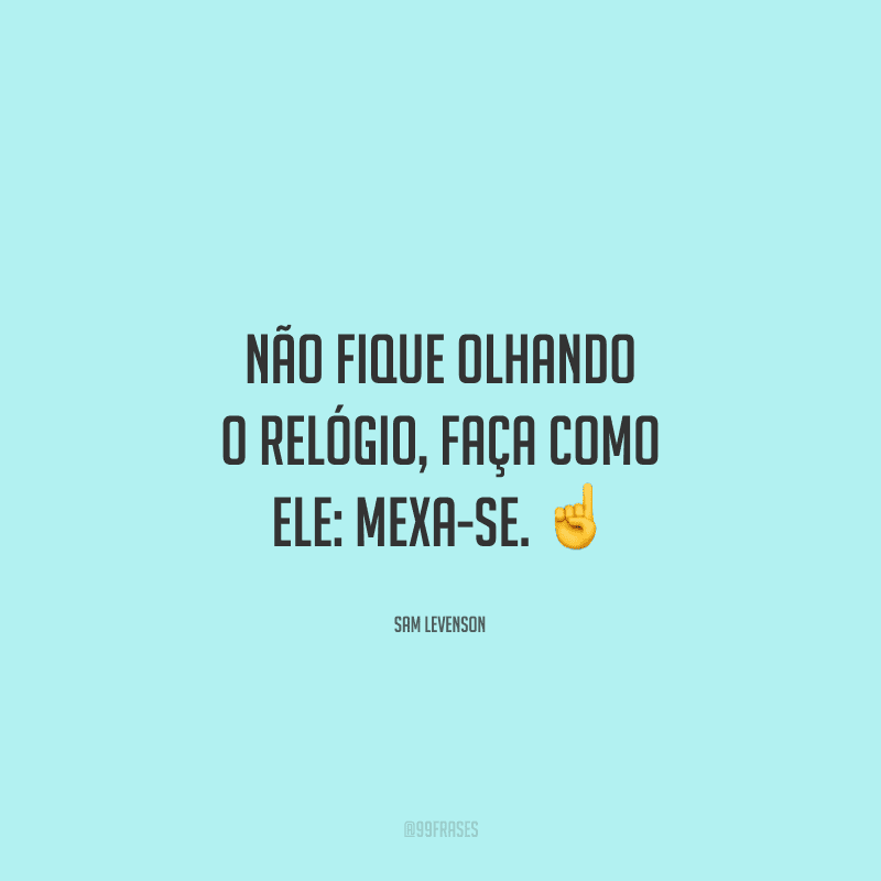 Não fique olhando o relógio, faça como ele: mexa-se.