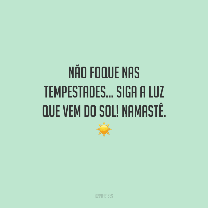 Não foque nas tempestades... Siga a luz que vem do Sol! Namastê. 