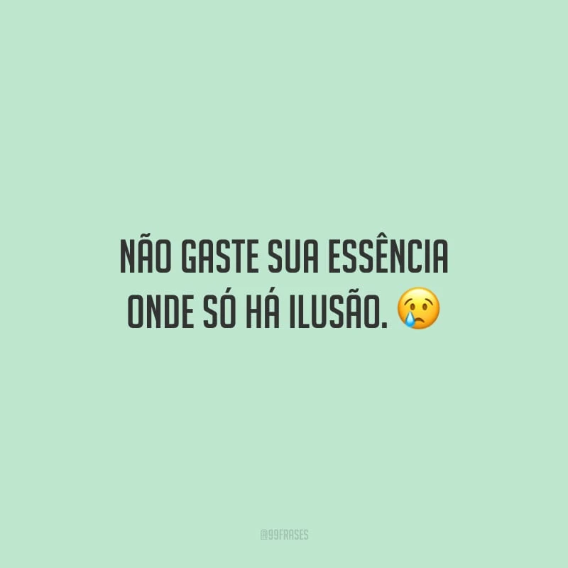 Não gaste sua essência onde só há ilusão.