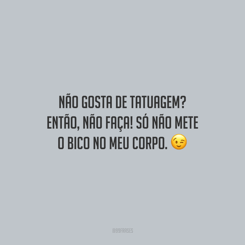 Não gosta de tatuagem? Então, não faça! Só não mete o bico no meu corpo.