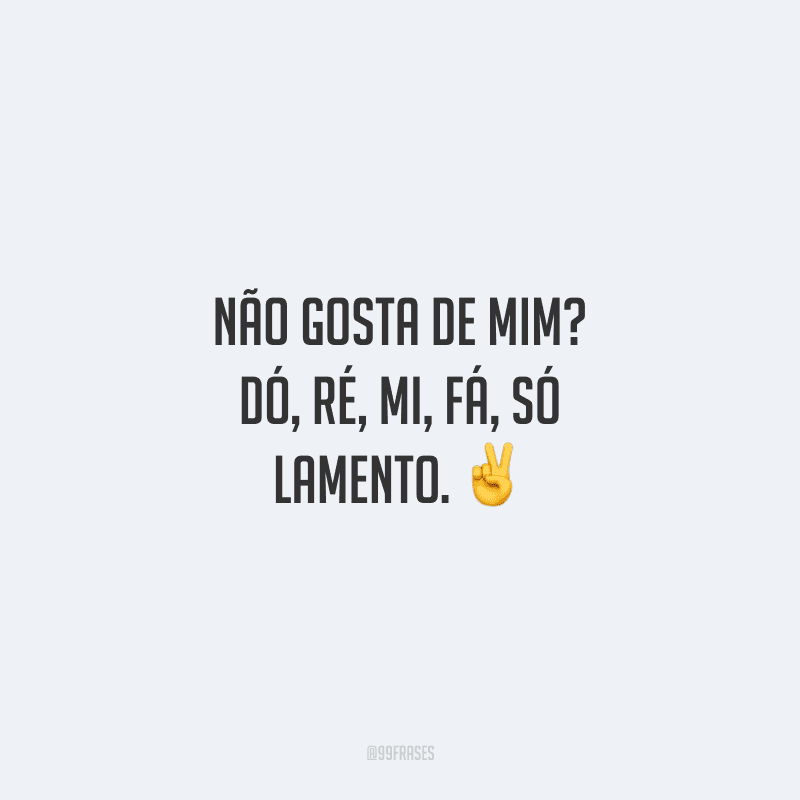 Não gosta de mim? Dó, ré, mi, fá, só lamento. 