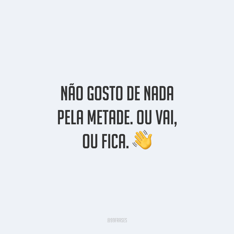 Não gosto de nada pela metade. Ou vai, ou fica. 