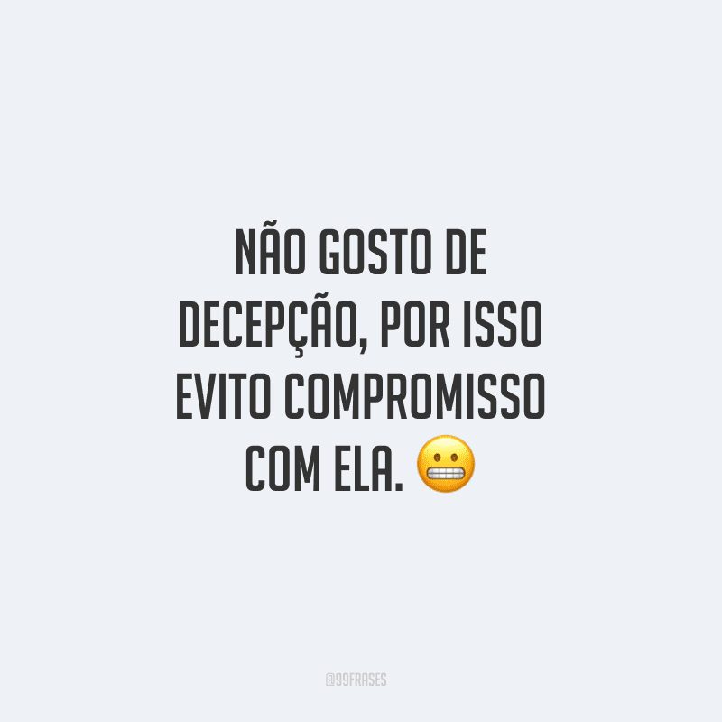 Não gosto de decepção, por isso evito compromisso com ela.