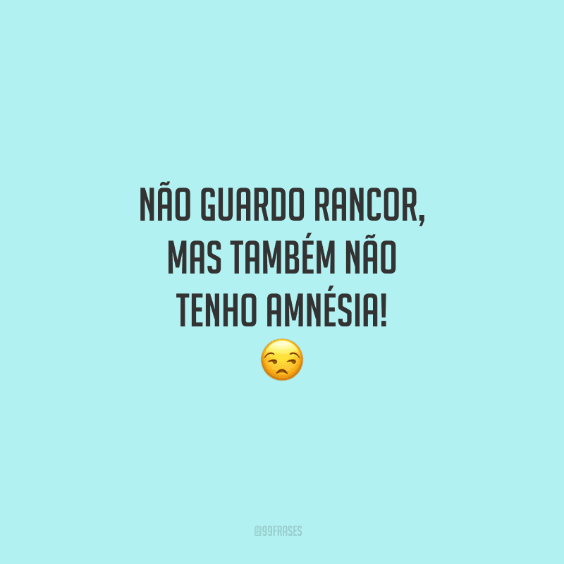 Não guardo rancor, mas também não tenho amnésia!