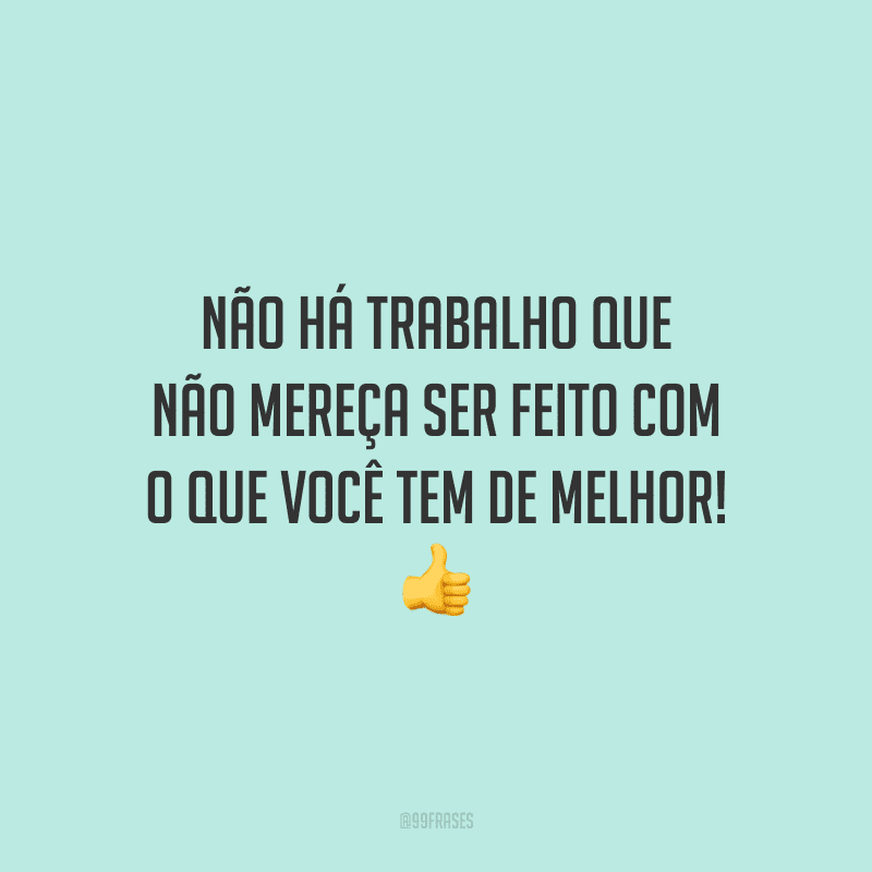 Não há trabalho que não mereça ser feito com o que você tem de melhor!