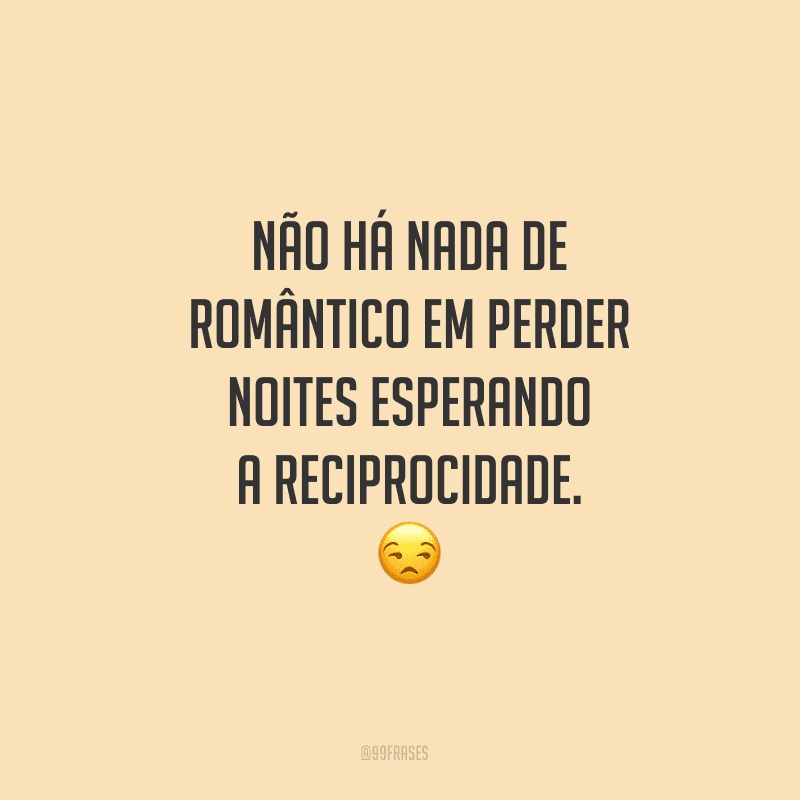 Não há nada de romântico em perder noites esperando a reciprocidade.