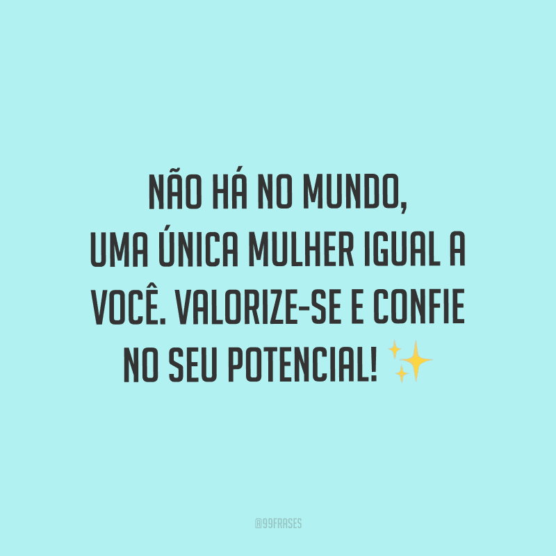 Não há no mundo, uma única mulher igual a você. Valorize-se e confie no seu potencial!