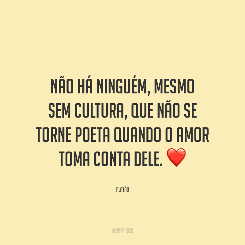 Não há ninguém, mesmo sem cultura, que não se torne poeta quando o amor toma conta dele.