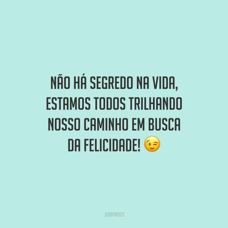 Não há segredo na vida, estamos todos trilhando nosso caminho em busca da felicidade! 