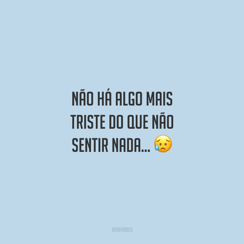Não há algo mais triste do que não sentir nada... 