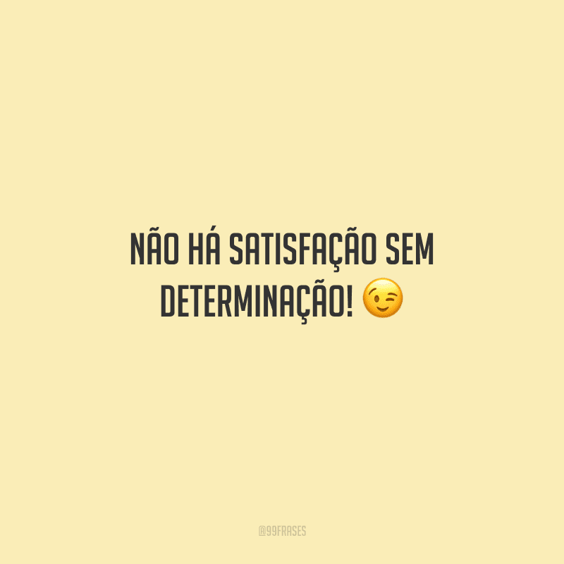 Não há satisfação sem determinação! 